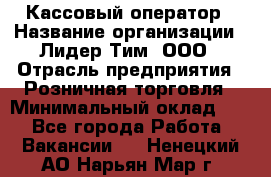 Кассовый оператор › Название организации ­ Лидер Тим, ООО › Отрасль предприятия ­ Розничная торговля › Минимальный оклад ­ 1 - Все города Работа » Вакансии   . Ненецкий АО,Нарьян-Мар г.